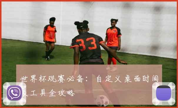世界杯观赛必备：自定义桌面时间表工具全攻略