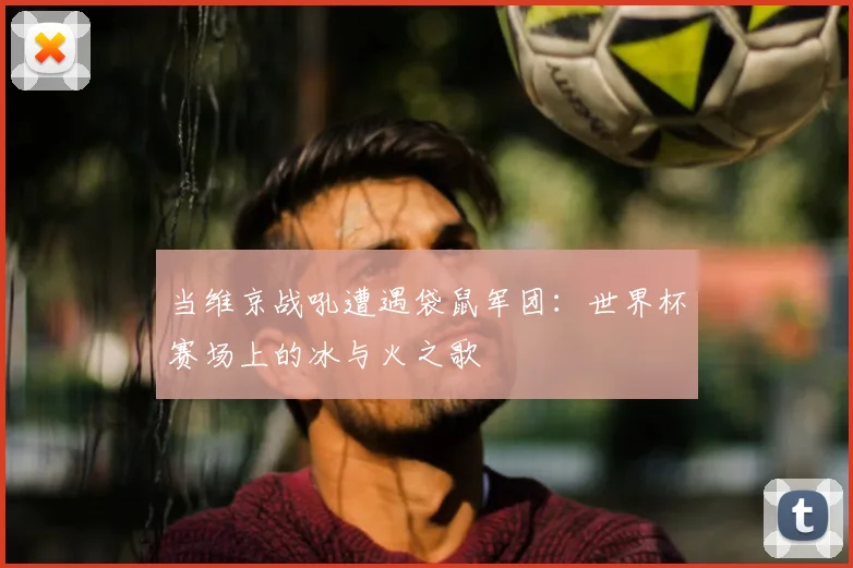 当维京战吼遭遇袋鼠军团：世界杯赛场上的冰与火之歌