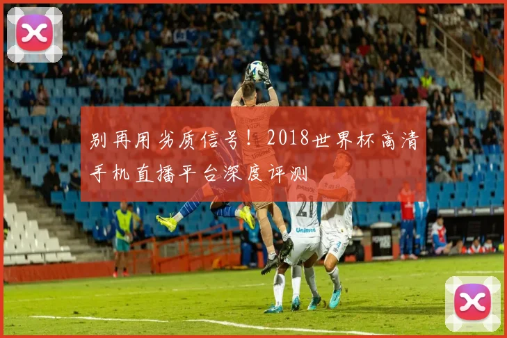 别再用劣质信号！2018世界杯高清手机直播平台深度评测