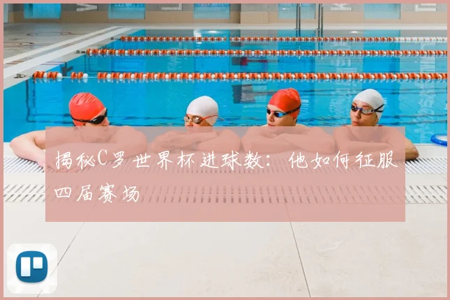 揭秘C罗世界杯进球数：他如何征服四届赛场