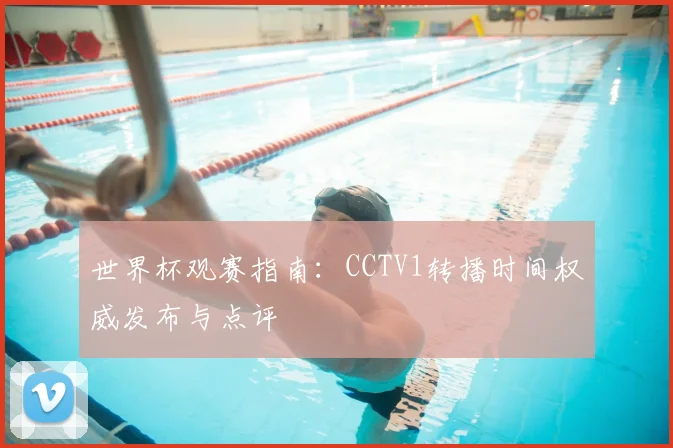 世界杯观赛指南：CCTV1转播时间权威发布与点评