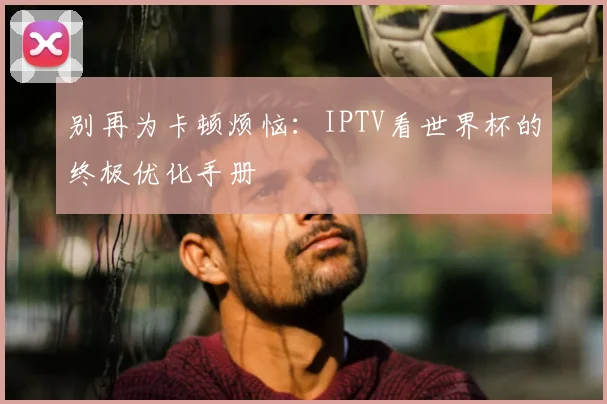 别再为卡顿烦恼：IPTV看世界杯的终极优化手册