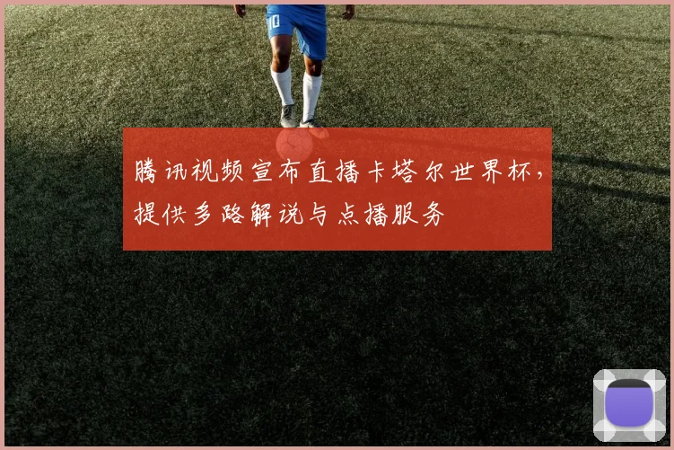 腾讯视频宣布直播卡塔尔世界杯，提供多路解说与点播服务