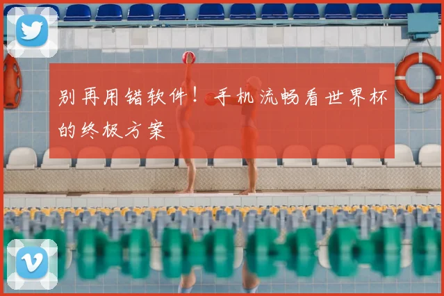 别再用错软件！手机流畅看世界杯的终极方案