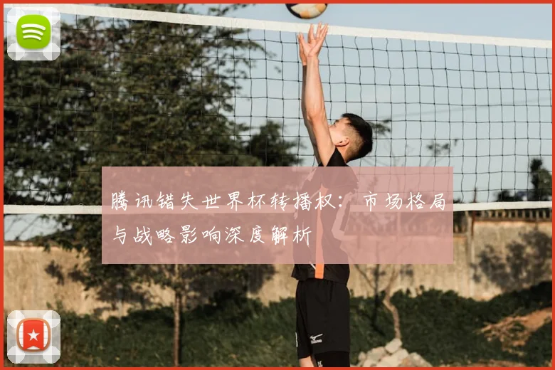 腾讯错失世界杯转播权：市场格局与战略影响深度解析