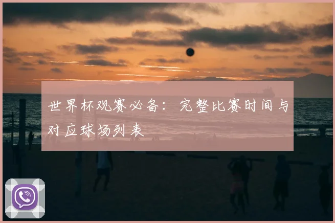 世界杯观赛必备：完整比赛时间与对应球场列表