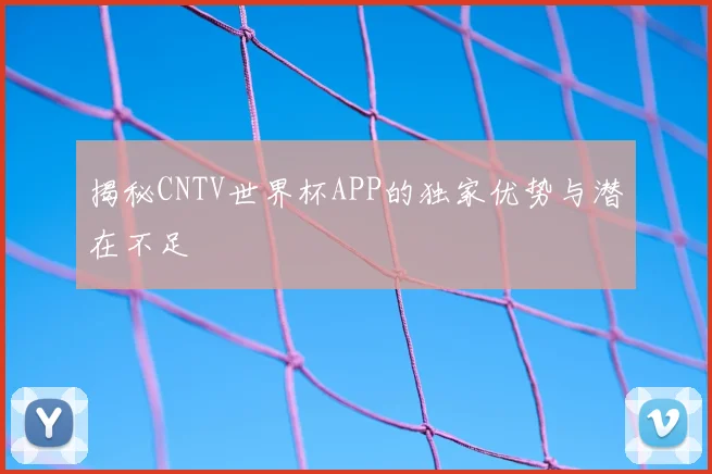 揭秘CNTV世界杯APP的独家优势与潜在不足