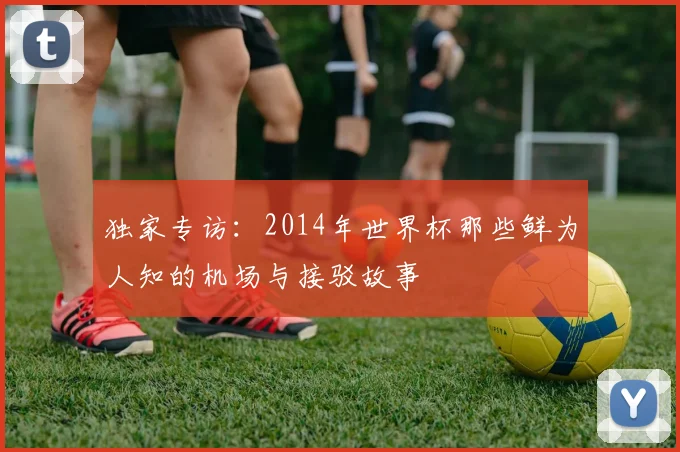 独家专访：2014年世界杯那些鲜为人知的机场与接驳故事