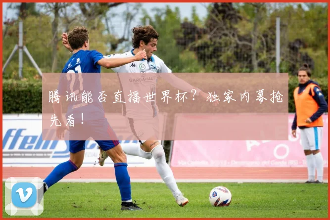 腾讯能否直播世界杯？独家内幕抢先看！
