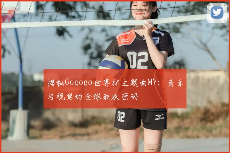 揭秘Gogogo世界杯主题曲MV：音乐与视觉的全球狂欢密码