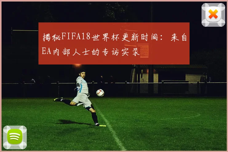揭秘FIFA18世界杯更新时间：来自EA内部人士的专访实录