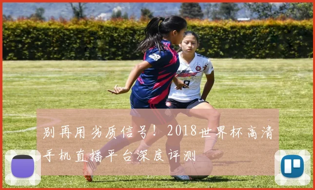 别再用劣质信号！2018世界杯高清手机直播平台深度评测