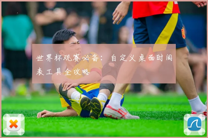 世界杯观赛必备：自定义桌面时间表工具全攻略