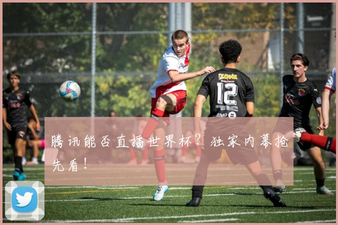 腾讯能否直播世界杯？独家内幕抢先看！