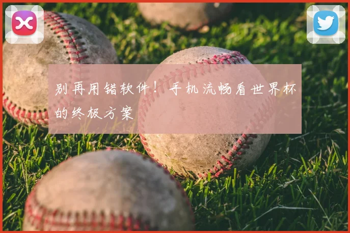 别再用错软件！手机流畅看世界杯的终极方案