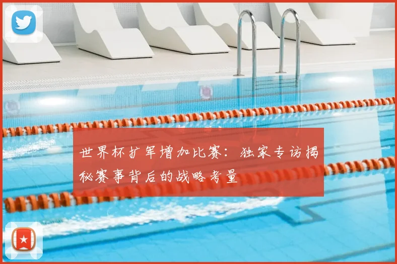 世界杯扩军增加比赛：独家专访揭秘赛事背后的战略考量