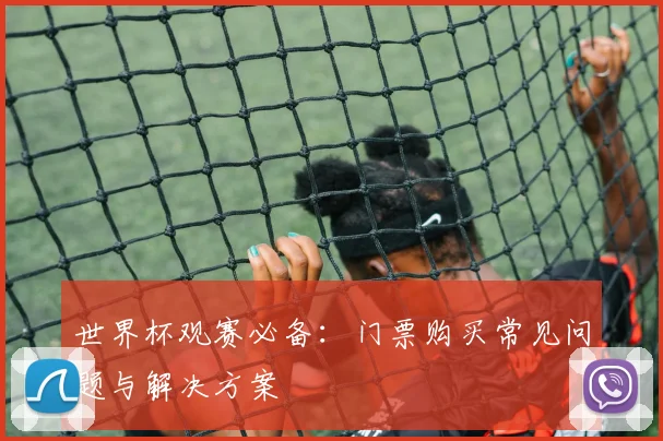 世界杯观赛必备：门票购买常见问题与解决方案