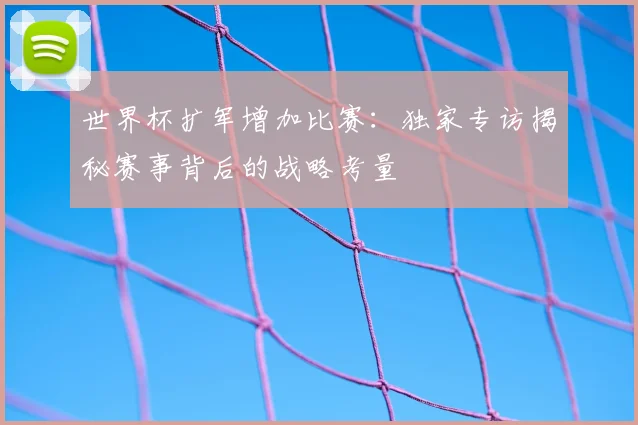 世界杯扩军增加比赛：独家专访揭秘赛事背后的战略考量