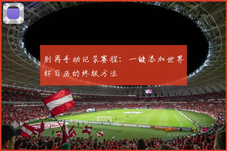 别再手动记录赛程：一键添加世界杯日历的终极方法