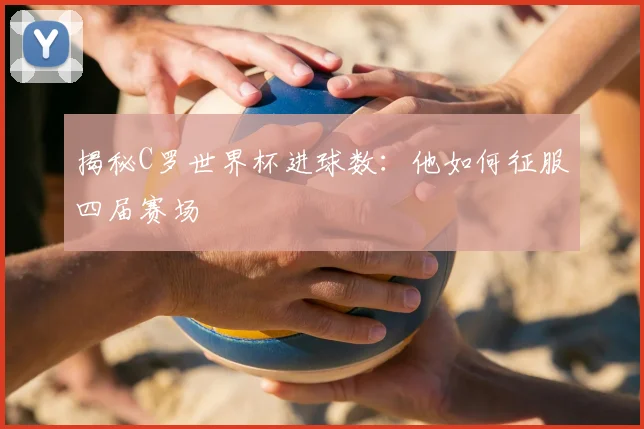 揭秘C罗世界杯进球数：他如何征服四届赛场