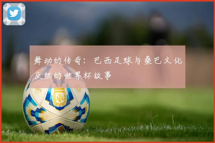 舞动的传奇：巴西足球与桑巴文化交织的世界杯故事