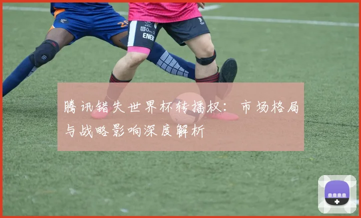 腾讯错失世界杯转播权：市场格局与战略影响深度解析