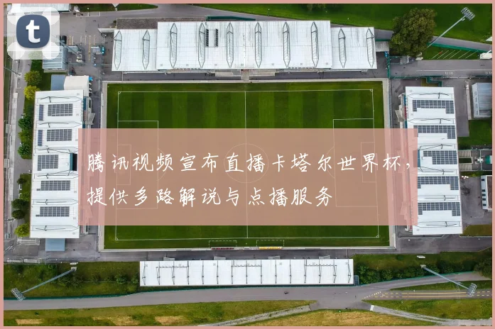 腾讯视频宣布直播卡塔尔世界杯，提供多路解说与点播服务