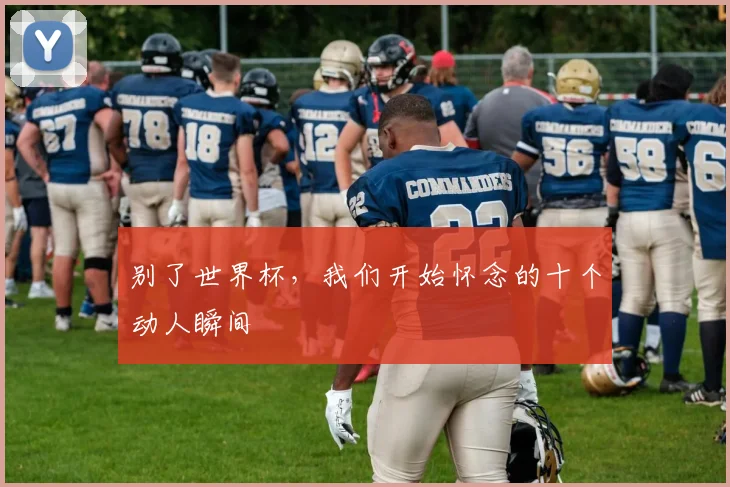 别了世界杯，我们开始怀念的十个动人瞬间