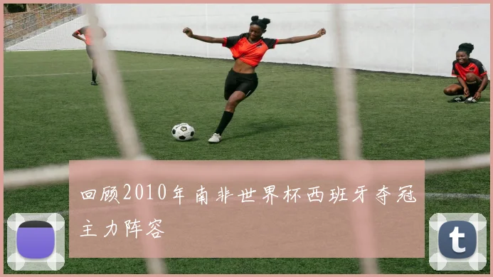 回顾2010年南非世界杯西班牙夺冠主力阵容